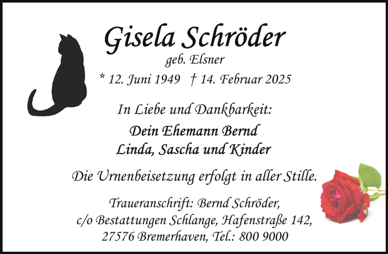 <p>geb. Elsner<br />* 12. Juni 1949 † 14. Februar 2025</p>
<p>In Liebe und Dankbarkeit:</p>
<p>Die Urnenbeisetzung erfolgt in aller Stille.<br />Traueranschrift: Bernd Schröder,<br />c/o Bestattungen Schlange, Hafenstraße 142,<br />27576 Bremerhaven, Tel.: 800 9000</p>
