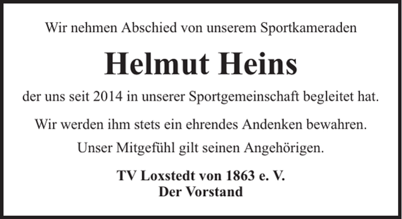 <p>Wir nehmen Abschied von unserem Sportkameraden</p><p>Helmut Heins<br />der uns seit 2014 in unserer Sportgemeinschaft begleitet hat.<br />Wir werden ihm stets ein ehrendes Andenken bewahren.<br />Unser Mitgefühl gilt seinen Angehörigen.<br />TV Loxstedt von 1863 e. V.<br />Der Vorstand</p>