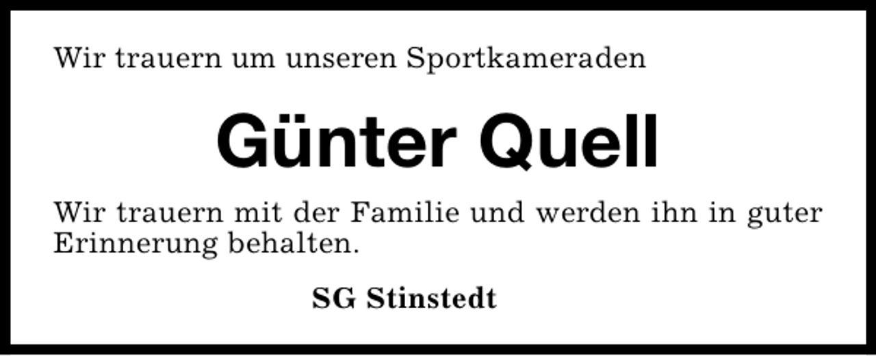 <p>Wir trauern um unseren Sportkameraden</p><p>Günter Quell</p><p>Wir trauern mit der Familie und werden ihn in guter<br />Erinnerung behalten.<br />SG Stinstedt</p>