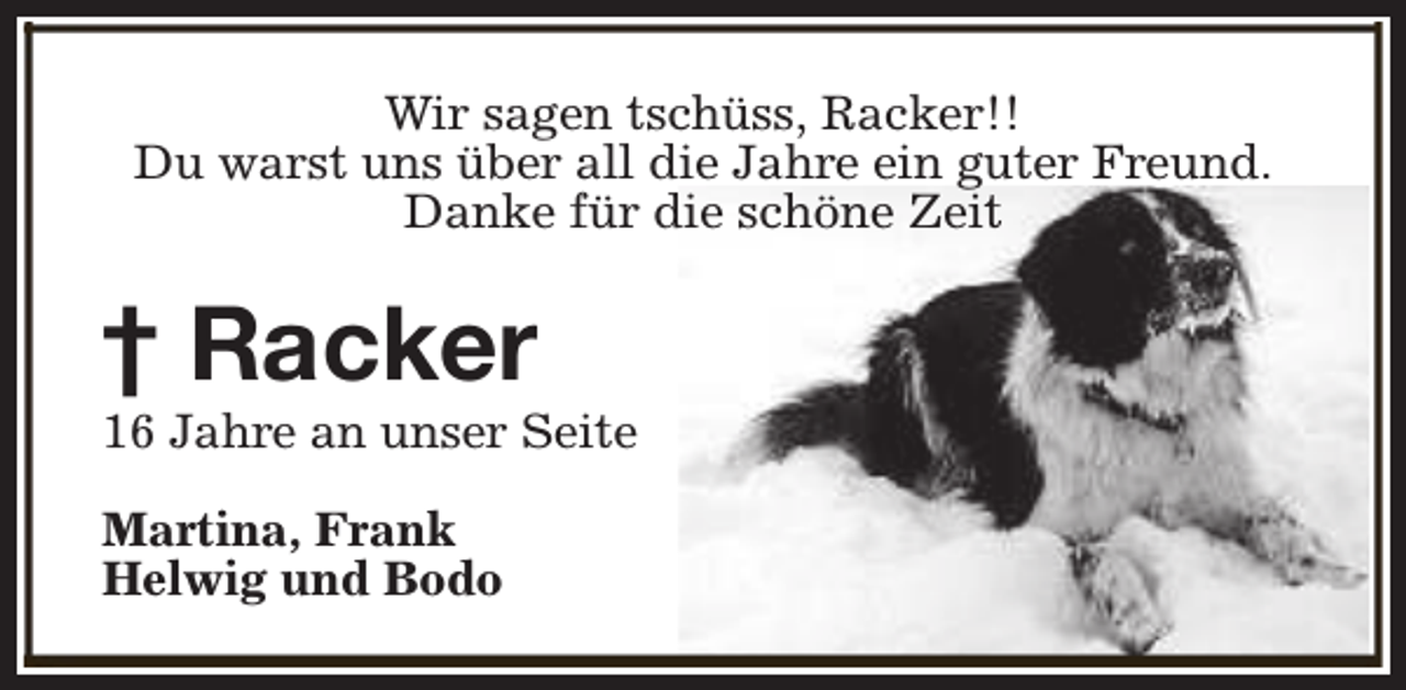 <p>Wir sagen tschüss, Racker!!<br />Du warst uns über all die Jahre ein guter Freund.<br />Danke für die schöne Zeit</p><p>† Racker</p><p>16 Jahre an unser Seite<br />Martina, Frank<br />Helwig und Bodo</p>