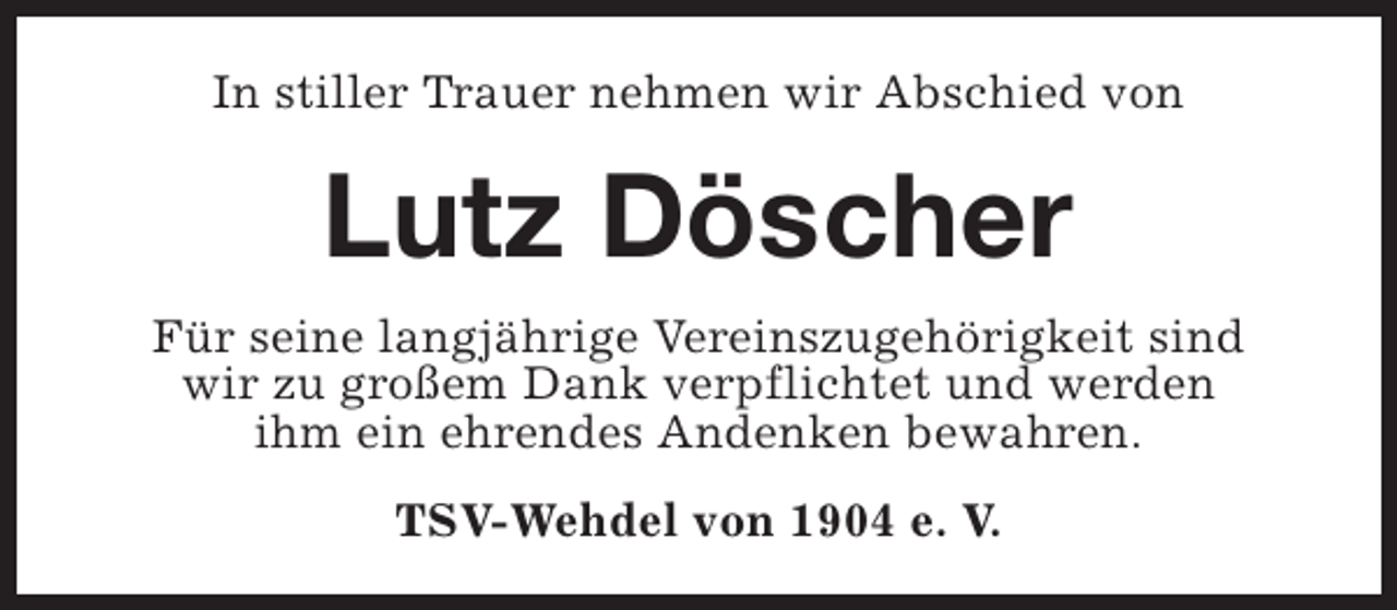 <p>In stiller Trauer nehmen wir Abschied von</p><p>Lutz Döscher<br />Für seine langjährige Vereinszugehörigkeit sind<br />wir zu großem Dank verpflichtet und werden<br />ihm ein ehrendes Andenken bewahren.<br />TSV-Wehdel von 1904 e. V.</p>