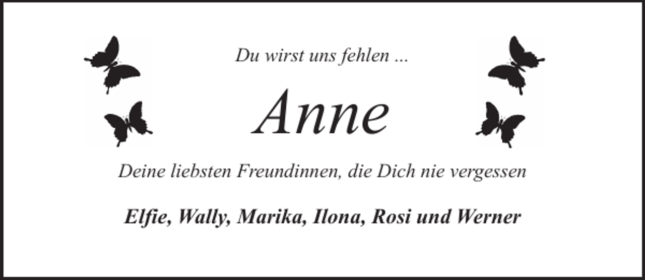 <p>Du wirst uns fehlen ...</p><p>Anne<br />Deine liebsten Freundinnen, die Dich nie vergessen</p><p>Elfie, Wally, Marika, Ilona, Rosi und Werner</p>