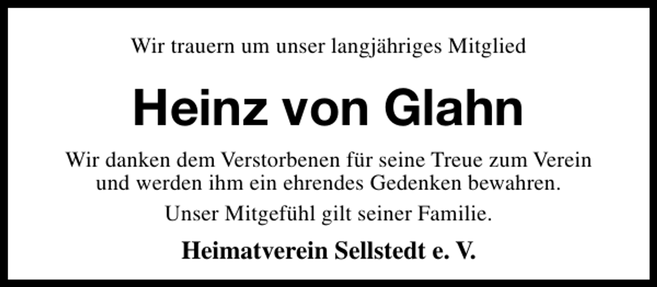 <p>Wir trauern um unser langjähriges Mitglied</p><p>Heinz von Glahn<br />Wir danken dem Verstorbenen für seine Treue zum Verein<br />und werden ihm ein ehrendes Gedenken bewahren.<br />Unser Mitgefühl gilt seiner Familie.</p><p>Heimatverein Sellstedt e. V.</p>