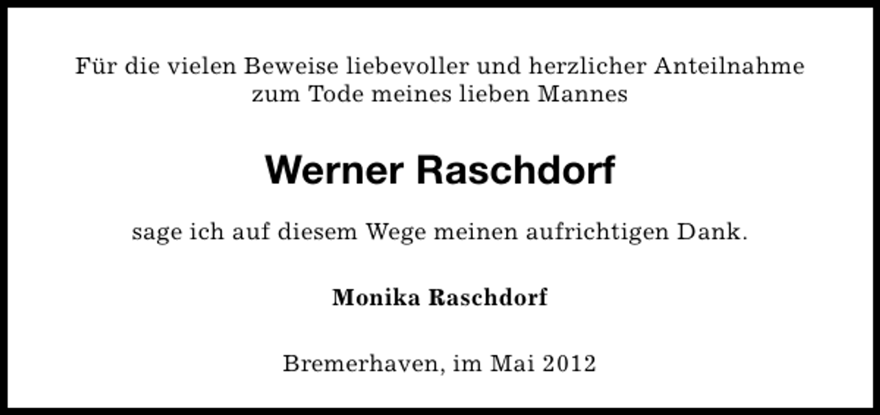 <p>Für die vielen Beweise liebevoller und herzlicher Anteilnahme<br />zum Tode meines lieben Mannes</p><p>Werner Raschdorf<br />sage ich auf diesem Wege meinen aufrichtigen Dank.<br />Monika Raschdorf<br />Bremerhaven, im Mai 2012</p>