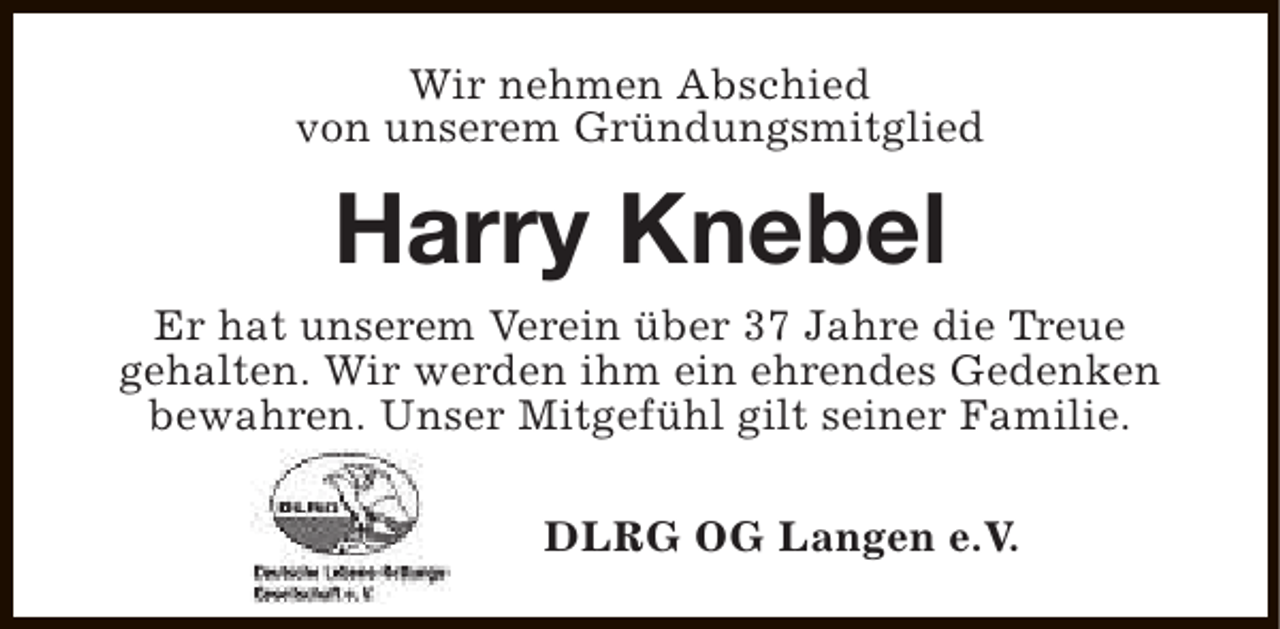 <p>Wir nehmen Abschied<br />von unserem Gründungsmitglied</p><p>Harry Knebel<br />Er hat unserem Verein über 37 Jahre die Treue<br />gehalten. Wir werden ihm ein ehrendes Gedenken<br />bewahren. Unser Mitgefühl gilt seiner Familie.<br />DLRG OG Langen e.V.</p>
