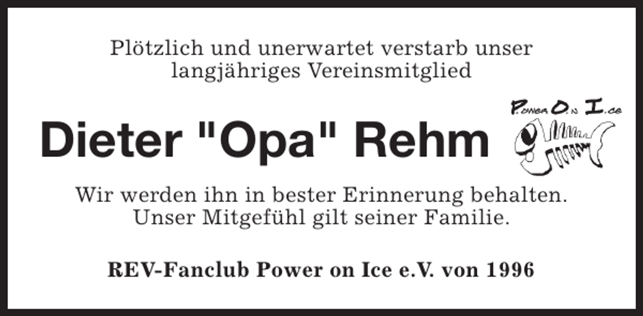 <p>Plötzlich und unerwartet verstarb unser<br />langjähriges Vereinsmitglied</p><p>Dieter "Opa" Rehm<br />Wir werden ihn in bester Erinnerung behalten.<br />Unser Mitgefühl gilt seiner Familie.<br />REV-Fanclub Power on Ice e.V. von 1996</p>