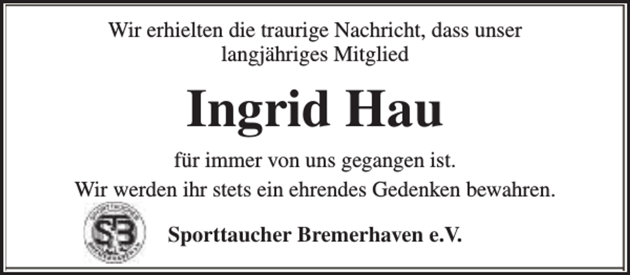 <p>Wir erhielten die traurige Nachricht, dass unser<br />langjähriges Mitglied</p><p>Ingrid Hau<br />für immer von uns gegangen ist.<br />Wir werden ihr stets ein ehrendes Gedenken bewahren.<br />Sporttaucher Bremerhaven e.V.</p>