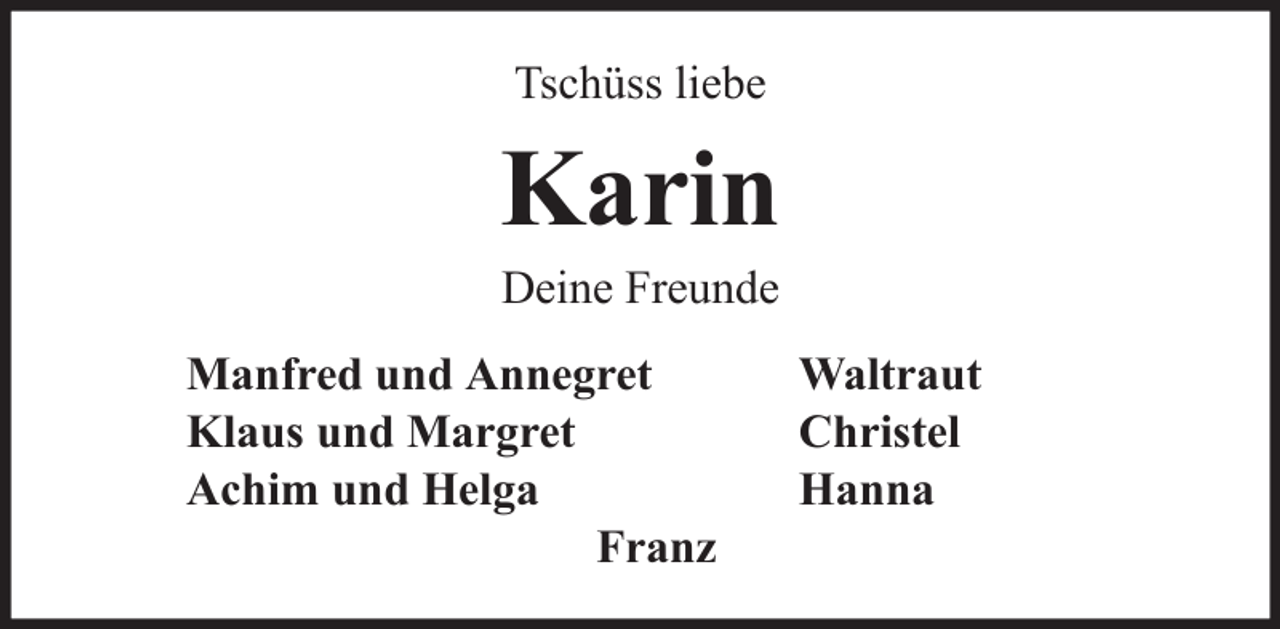 <p>Tschüss liebe</p><p>Karin<br />Deine Freunde<br />Manfred und Annegret<br />Klaus und Margret<br />Achim und Helga<br />Franz</p><p>Waltraut<br />Christel<br />Hanna</p>