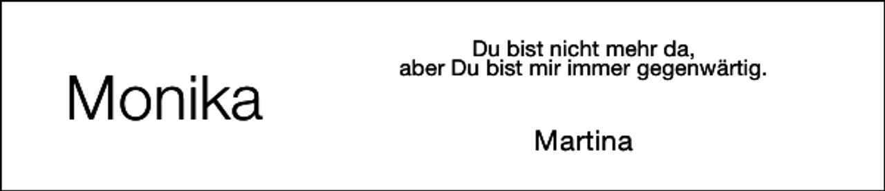 <p>Monika</p><p>Du bist nicht mehr da,<br />aber Du bist mir immer gegenwärtig.</p><p>Martina</p>