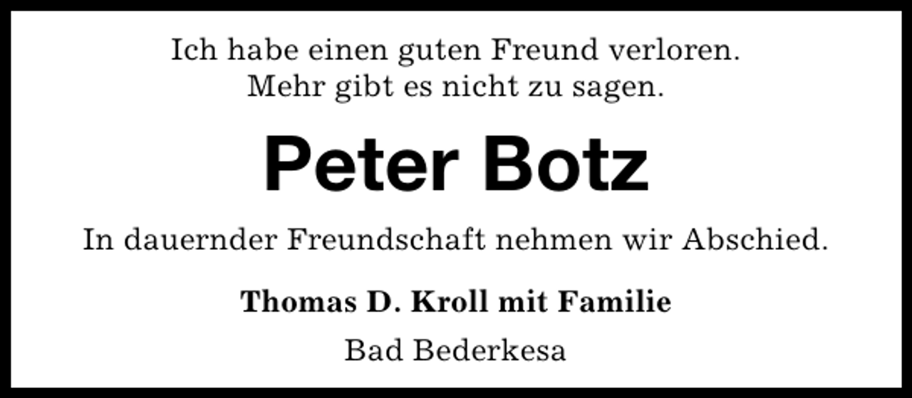 <p>Ich habe einen guten Freund verloren.<br />Mehr gibt es nicht zu sagen.</p><p>Peter Botz<br />In dauernder Freundschaft nehmen wir Abschied.<br />Thomas D. Kroll mit Familie<br />Bad Bederkesa</p>