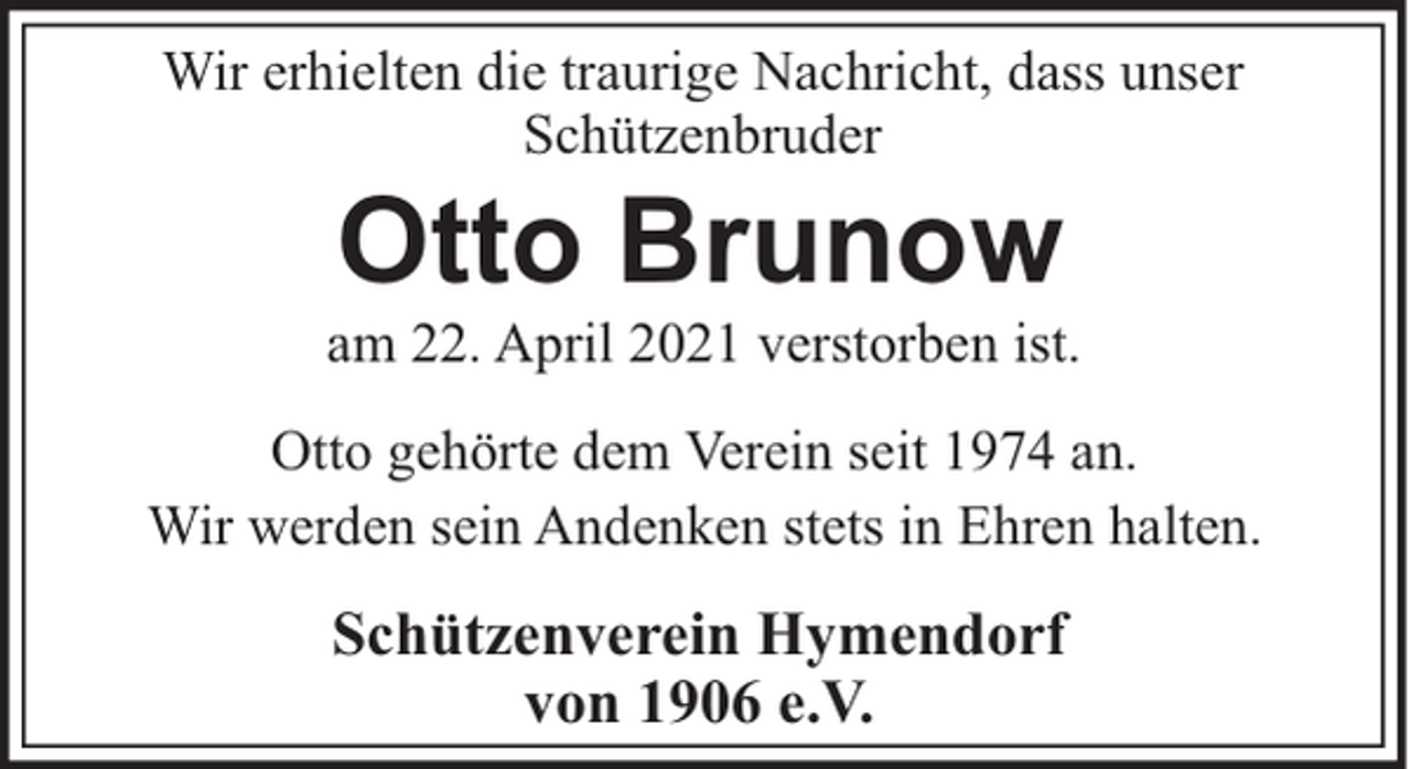 <p>Wir erhielten die traurige Nachricht, dass unser<br />Schützenbruder</p><p>Otto Brunow<br />am 22. April 2021 verstorben ist.<br />Otto gehörte dem Verein seit 1974 an.<br />Wir werden sein Andenken stets in Ehren halten.</p><p>Schützenverein Hymendorf<br />von 1906 e.V.</p>