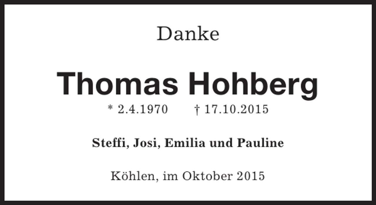 <p>Danke</p><p>Thomas Hohberg<br />* 2.4.1970</p><p>† 17.10.2015</p><p>Steffi, Josi, Emilia und Pauline<br />Köhlen, im Oktober 2015</p>