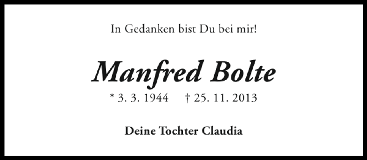 <p>In Gedanken bist Du bei mir!</p><p>Manfred Bolte<br />* 3. 3. 1944</p><p>† 25. 11. 2013</p><p>Deine Tochter Claudia</p>