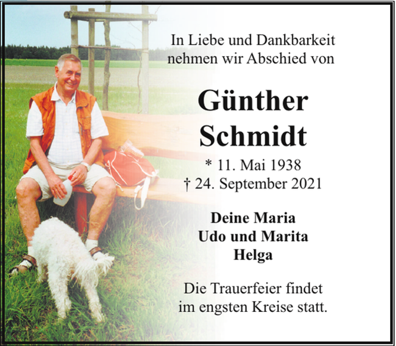 <p>In Liebe und Dankbarkeit<br />nehmen wir Abschied von</p><p>Günther<br />Schmidt</p><p>* 11. Mai 1938<br />† 24. September 2021<br />Deine Maria<br />Udo und Marita<br />Helga<br />Die Trauerfeier findet<br />im engsten Kreise statt.</p>