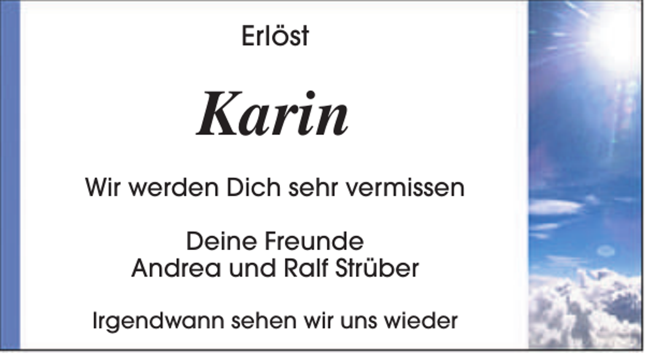 <p>Erlöst</p><p>Karin<br />Wir werden Dich sehr vermissen<br />Deine Freunde<br />Andrea und Ralf Strüber<br />Irgendwann sehen wir uns wieder</p>