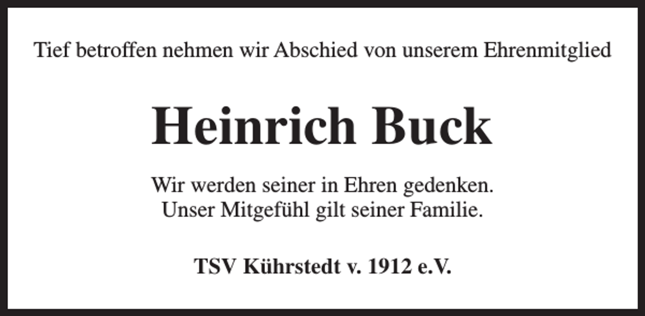 <p>Tief betroffen nehmen wir Abschied von unserem Ehrenmitglied</p><p>Heinrich Buck<br />Wir werden seiner in Ehren gedenken.<br />Unser Mitgefühl gilt seiner Familie.<br />TSV Kührstedt v. 1912 e.V.</p>