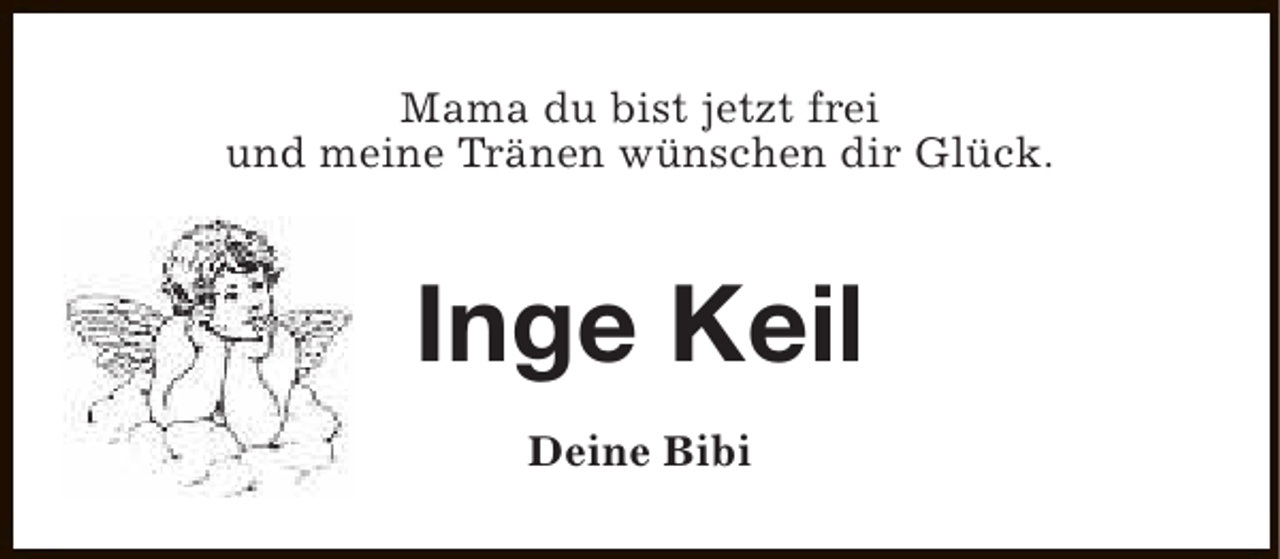 <p>Mama du bist jetzt frei<br />und meine Tränen wünschen dir Glück.</p><p>Inge Keil<br />Deine Bibi</p>