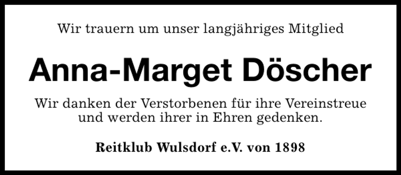 <p>Wir trauern um unser langjähriges Mitglied</p>
<p>Anna-Marget Döscher<br />Wir danken der Verstorbenen für ihre Vereinstreue<br />und werden ihrer in Ehren gedenken.<br />Reitklub Wulsdorf e.V. von 1898</p>