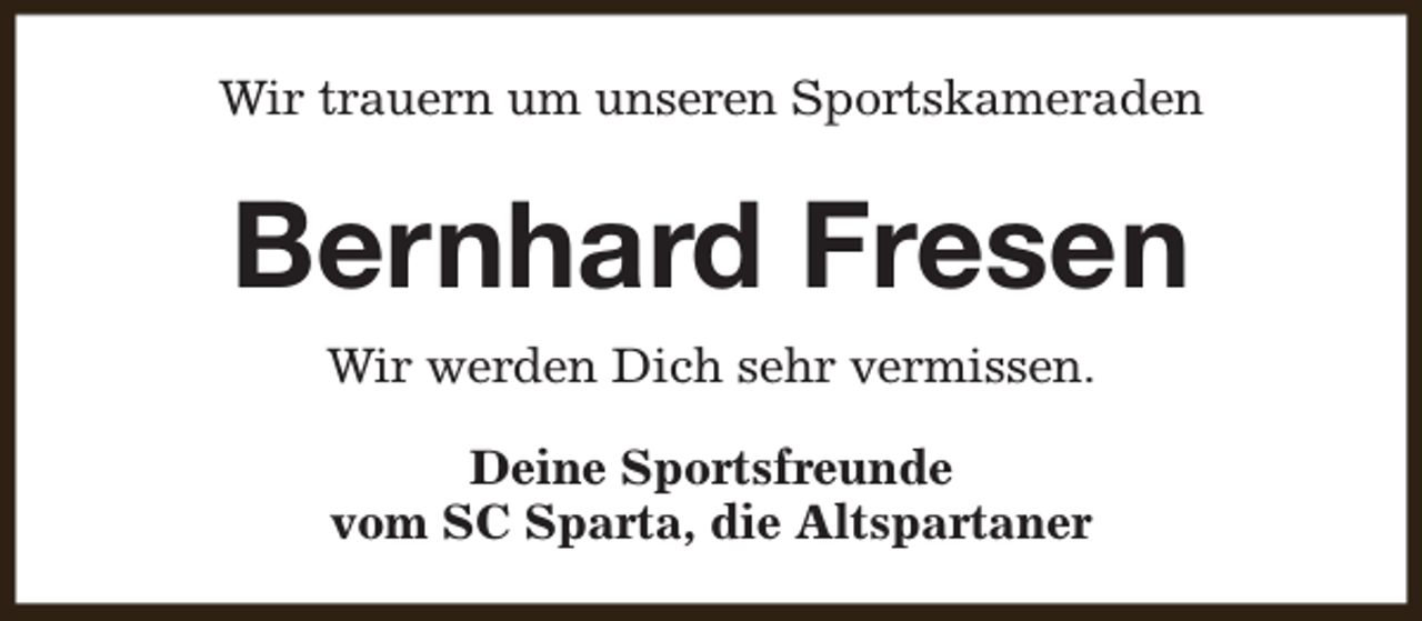 <p>Wir trauern um unseren Sportskameraden</p><p>Bernhard Fresen<br />Wir werden Dich sehr vermissen.<br />Deine Sportsfreunde<br />vom SC Sparta, die Altspartaner</p>