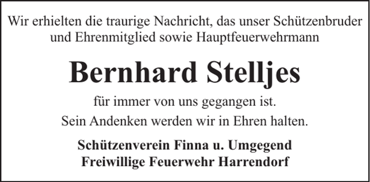 <p>Wir erhielten die traurige Nachricht, das unser Schützenbruder<br />und Ehrenmitglied sowie Hauptfeuerwehrmann</p><p>Bernhard Stelljes</p><p>für immer von uns gegangen ist.<br />Sein Andenken werden wir in Ehren halten.<br />Schützenverein Finna u. Umgegend<br />Freiwillige Feuerwehr Harrendorf</p>