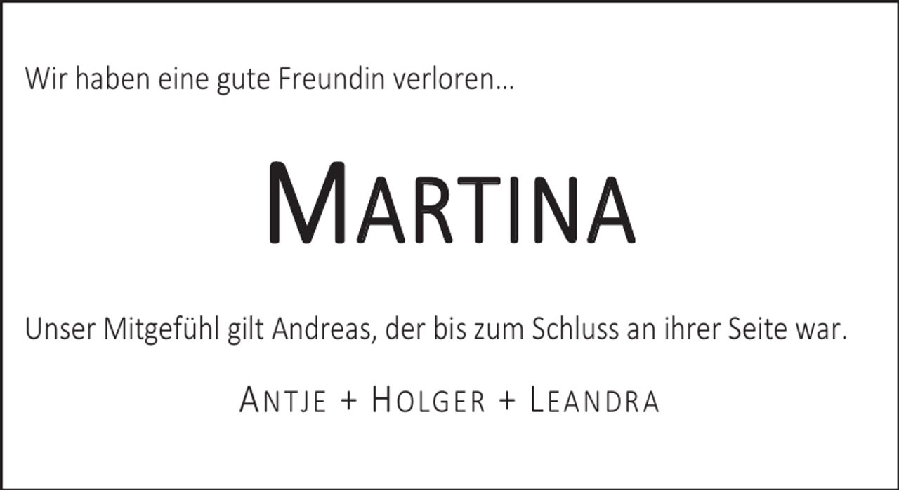 <p>Wir haben eine gute Freundin verloren…</p><p>MARTINA<br />Unser Mitgefühl gilt Andreas, der bis zum Schluss an ihrer Seite war.</p><p>A NTJE + H OLGER + L EANDRA</p>