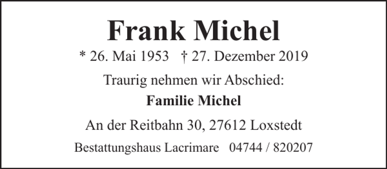 <p>Frank Michel</p><p>* 26. Mai 1953 † 27. Dezember 2019<br />Traurig nehmen wir Abschied:<br />Familie Michel<br />An der Reitbahn 30, 27612 Loxstedt<br />Bestattungshaus Lacrimare 04744 / 820207</p>
