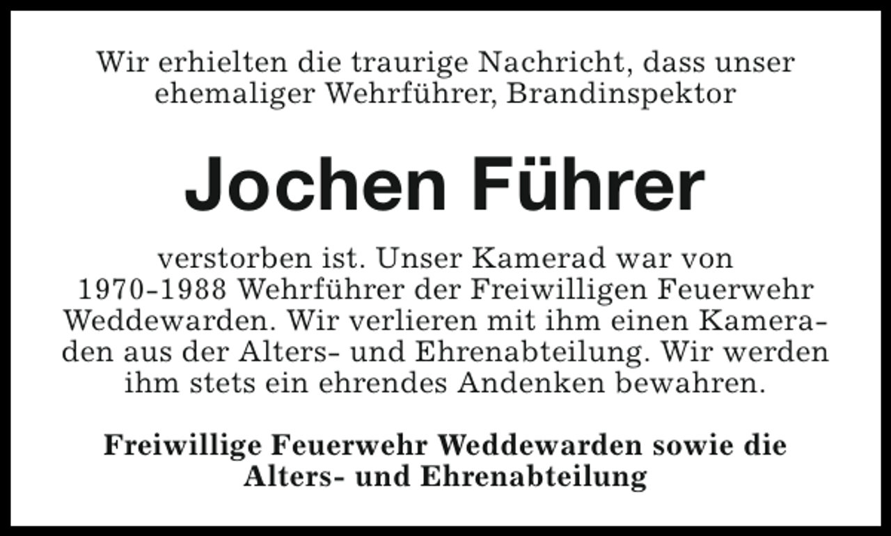 <p>Wir erhielten die traurige Nachricht, dass unser<br />ehemaliger Wehrführer, Brandinspektor</p><p>Jochen Führer<br />verstorben ist. Unser Kamerad war von<br />1970-1988 Wehrführer der Freiwilligen Feuerwehr<br />Weddewarden. Wir verlieren mit ihm einen Kameraden aus der Alters- und Ehrenabteilung. Wir werden<br />ihm stets ein ehrendes Andenken bewahren.<br />Freiwillige Feuerwehr Weddewarden sowie die<br />Alters- und Ehrenabteilung</p>