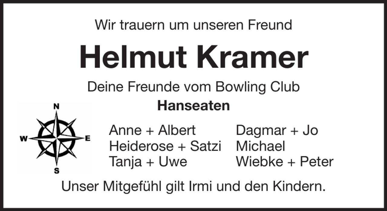 <p>Wir trauern um unseren Freund</p><p>Helmut Kramer<br />Deine Freunde vom Bowling Club<br />Hanseaten<br />Anne + Albert<br />Dagmar + Jo<br />Heiderose + Satzi Michael<br />Tanja + Uwe<br />Wiebke + Peter<br />Unser Mitgefühl gilt Irmi und den Kindern.</p>