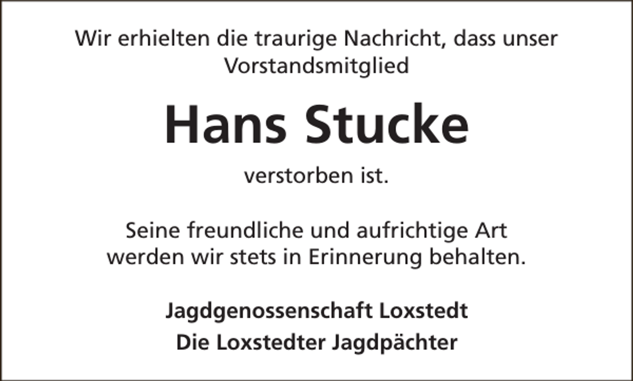 <p>Wir erhielten die traurige Nachricht, dass unser<br />Vorstandsmitglied</p><p>Hans Stucke<br />verstorben ist.<br />Seine freundliche und aufrichtige Art<br />werden wir stets in Erinnerung behalten.<br />Jagdgenossenschaft Loxstedt<br />Die Loxstedter Jagdpächter</p>