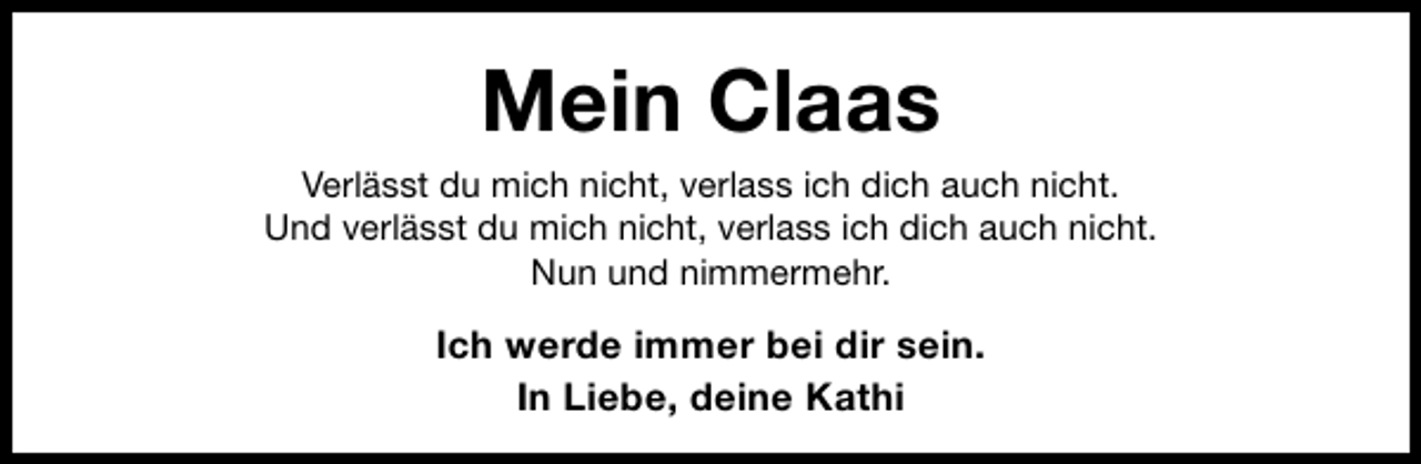 <p>Mein Claas<br />Verlässt du mich nicht, verlass ich dich auch nicht.<br />Und verlässt du mich nicht, verlass ich dich auch nicht.<br />Nun und nimmermehr.</p><p>Ich werde immer bei dir sein.<br />In Liebe, deine Kathi</p>