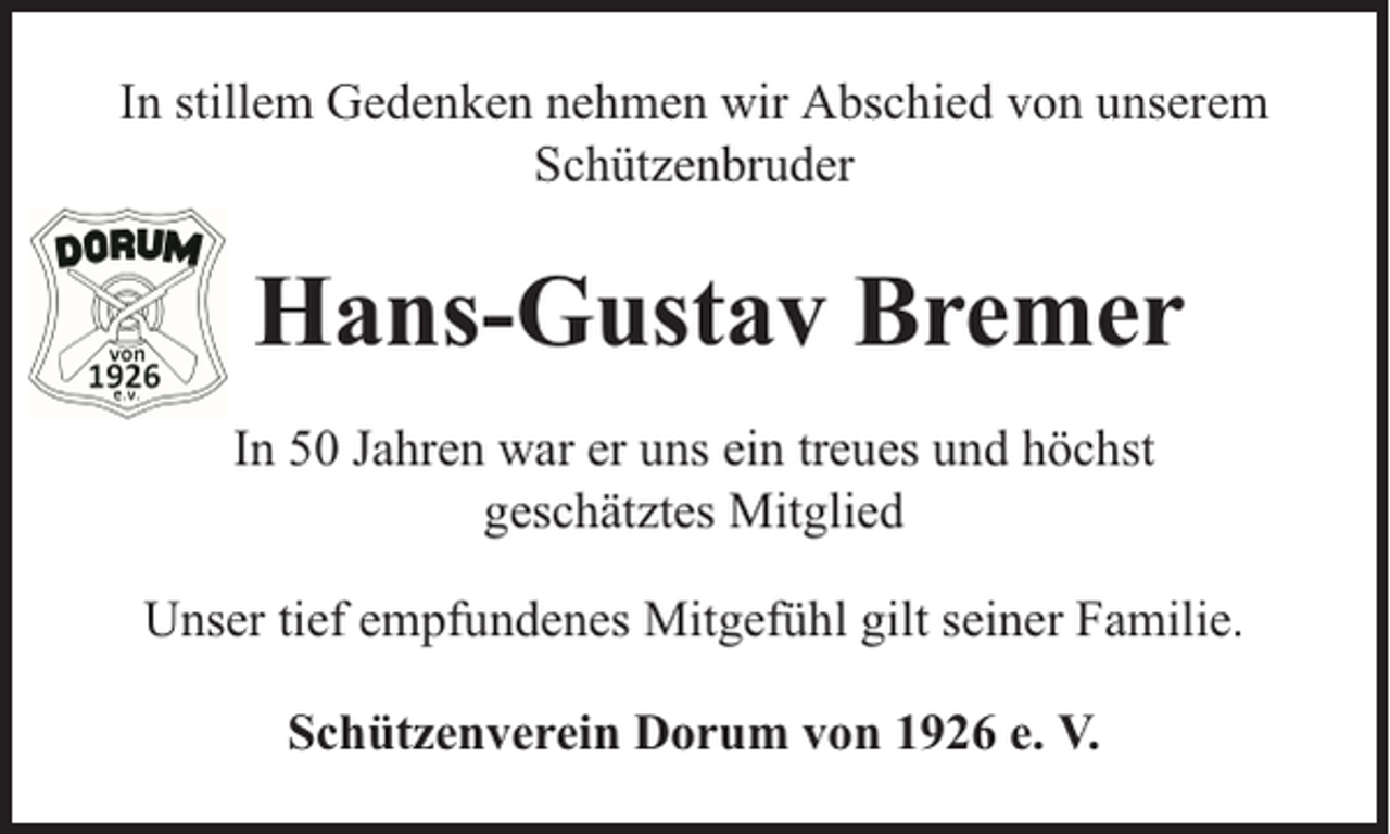 <p>In stillem Gedenken nehmen wir Abschied von unserem<br />Schützenbruder</p><p>Hans-Gustav Bremer<br />In 50 Jahren war er uns ein treues und höchst<br />geschätztes Mitglied<br />Unser tief empfundenes Mitgefühl gilt seiner Familie.<br />Schützenverein Dorum von 1926 e. V.</p>