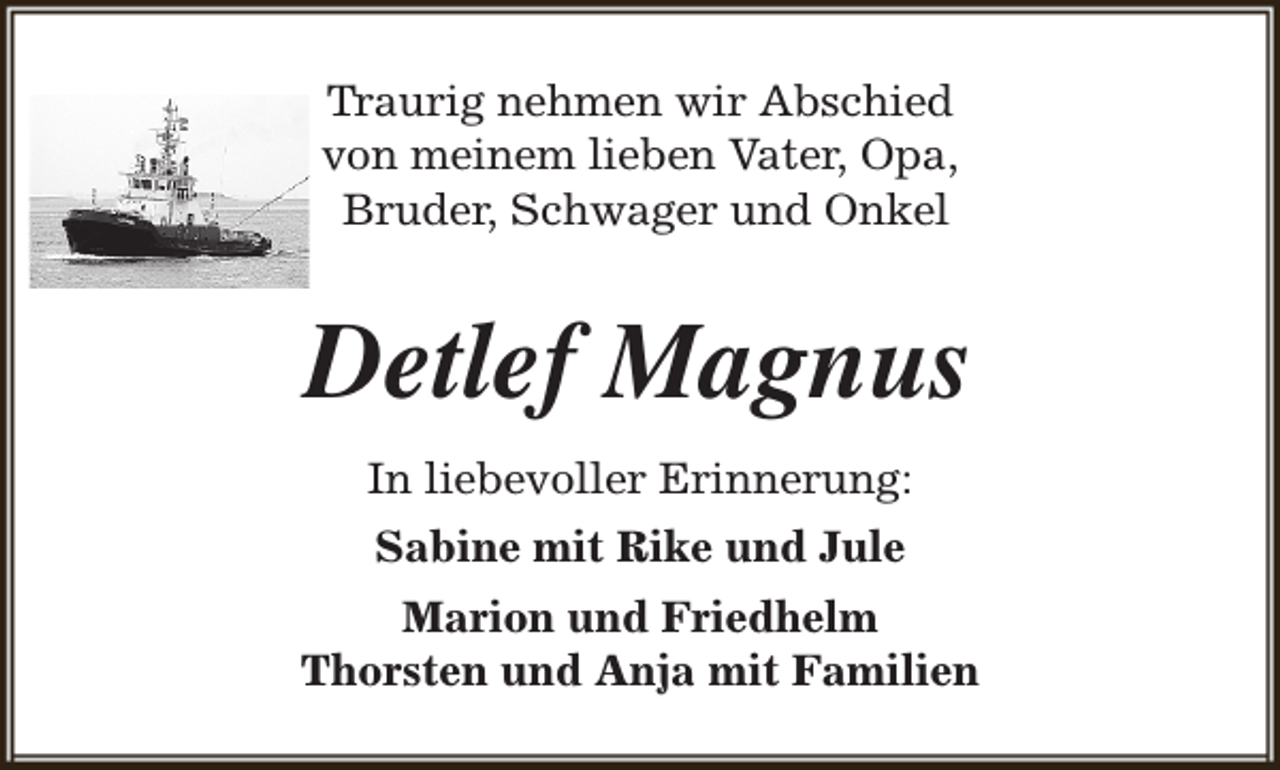 <p>Traurig nehmen wir Abschied<br />von meinem lieben Vater, Opa,<br />Bruder, Schwager und Onkel</p><p>Detlef Magnus<br />In liebevoller Erinnerung:<br />Sabine mit Rike und Jule<br />Marion und Friedhelm<br />Thorsten und Anja mit Familien</p>