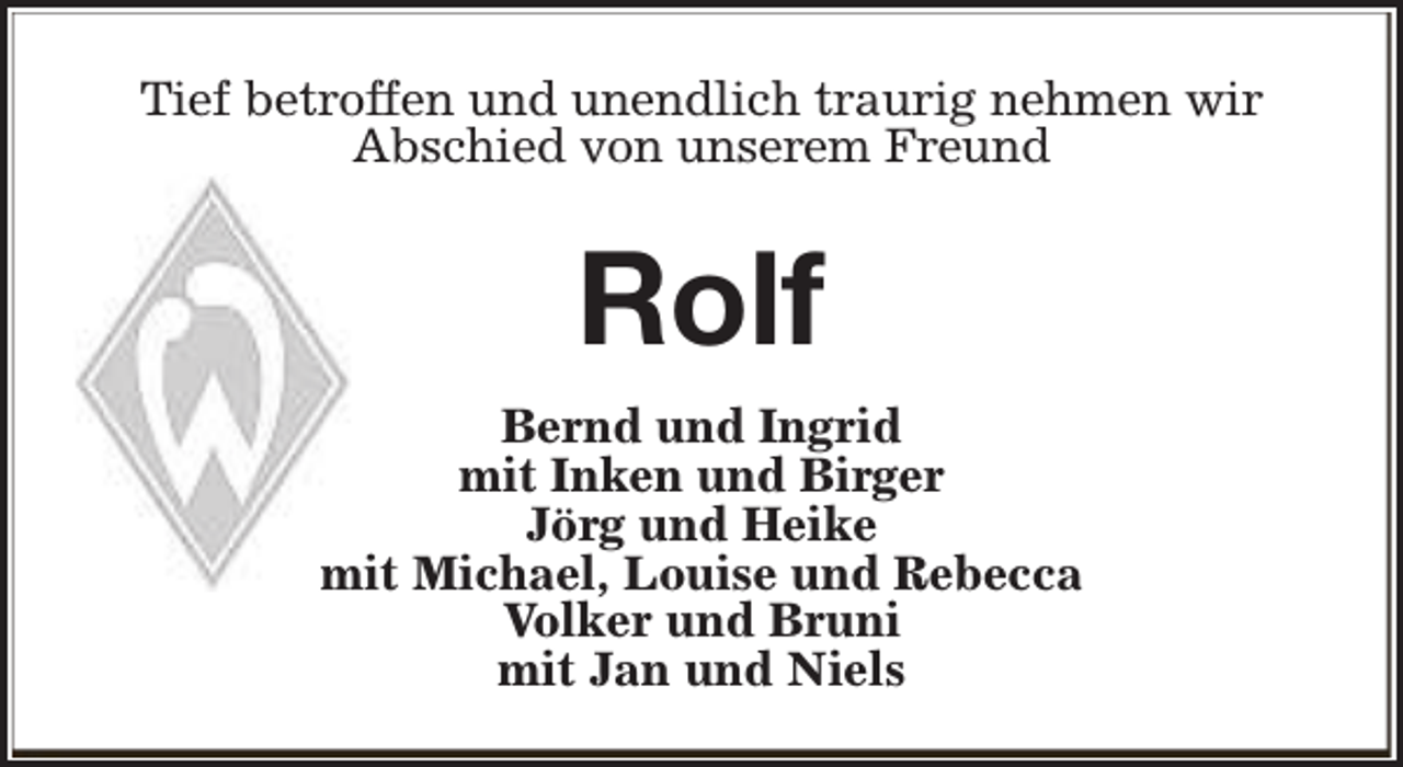 <p>Tief betroffen und unendlich traurig nehmen wir<br />Abschied von unserem Freund</p><p>Rolf<br />Bernd und Ingrid<br />mit Inken und Birger<br />Jörg und Heike<br />mit Michael, Louise und Rebecca<br />Volker und Bruni<br />mit Jan und Niels</p>