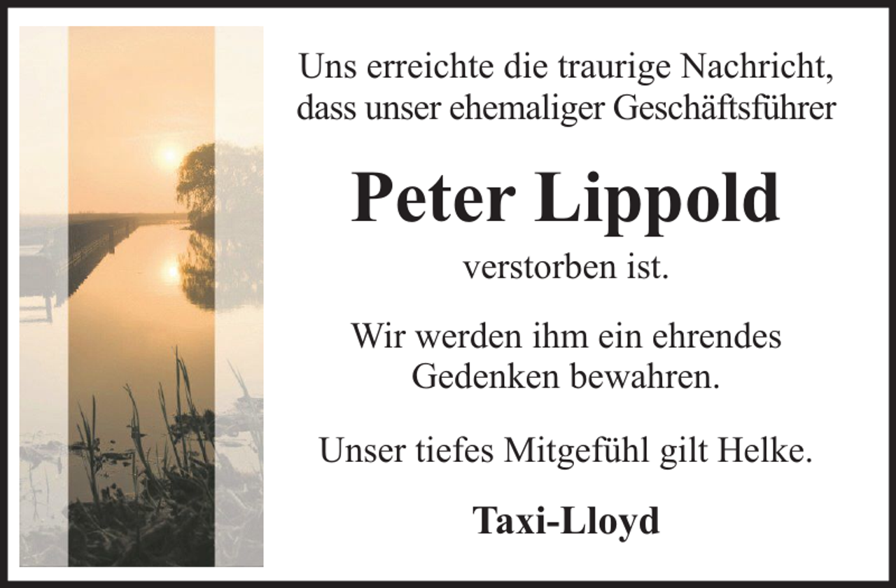 <p>Uns erreichte die traurige Nachricht,<br />dass unser ehemaliger Geschäftsführer</p><p>Peter Lippold<br />verstorben ist.</p><p>Wir werden ihm ein ehrendes<br />Gedenken bewahren.<br />Unser tiefes Mitgefühl gilt Helke.</p><p>Taxi-Lloyd</p>
