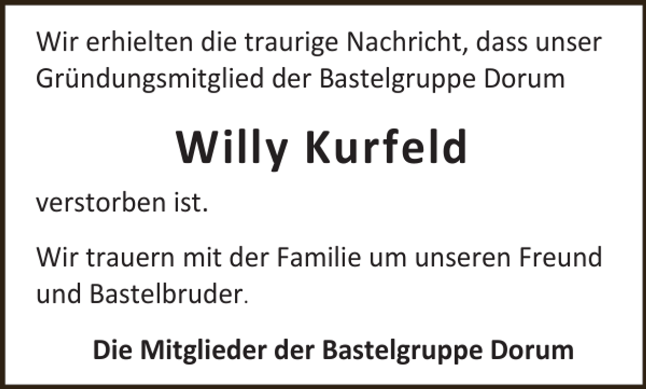 <p>Wir erhielten die traurige Nachricht, dass unser<br />Gründungsmitglied der Bastelgruppe Dorum</p><p>Willy Kurfeld<br />verstorben ist.<br />Wir trauern mit der Familie um unseren Freund<br />und Bastelbruder.<br />Die Mitglieder der Bastelgruppe Dorum</p>