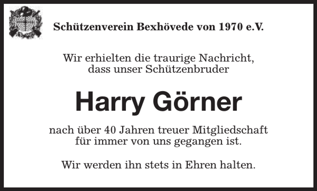 <p>Schützenverein Bexhövede von 1970 e.V.<br />Wir erhielten die traurige Nachricht,<br />dass unser Schützenbruder</p><p>Harry Görner<br />nach über 40 Jahren treuer Mitgliedschaft<br />für immer von uns gegangen ist.<br />Wir werden ihn stets in Ehren halten.</p>