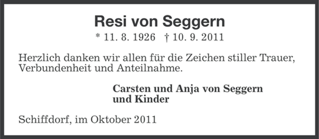 <p>Resi von Seggern<br />* 11. 8. 1926 † 10. 9. 2011<br />Herzlich danken wir allen für die Zeichen stiller Trauer,<br />Verbundenheit und Anteilnahme.<br />Carsten und Anja von Seggern<br />und Kinder<br />Schiffdorf, im Oktober 2011</p>
