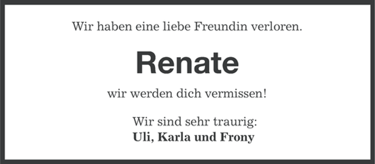 <p>Wir haben eine liebe Freundin verloren.</p><p>Renate<br />wir werden dich vermissen!<br />Wir sind sehr traurig:<br />Uli, Karla und Frony</p>