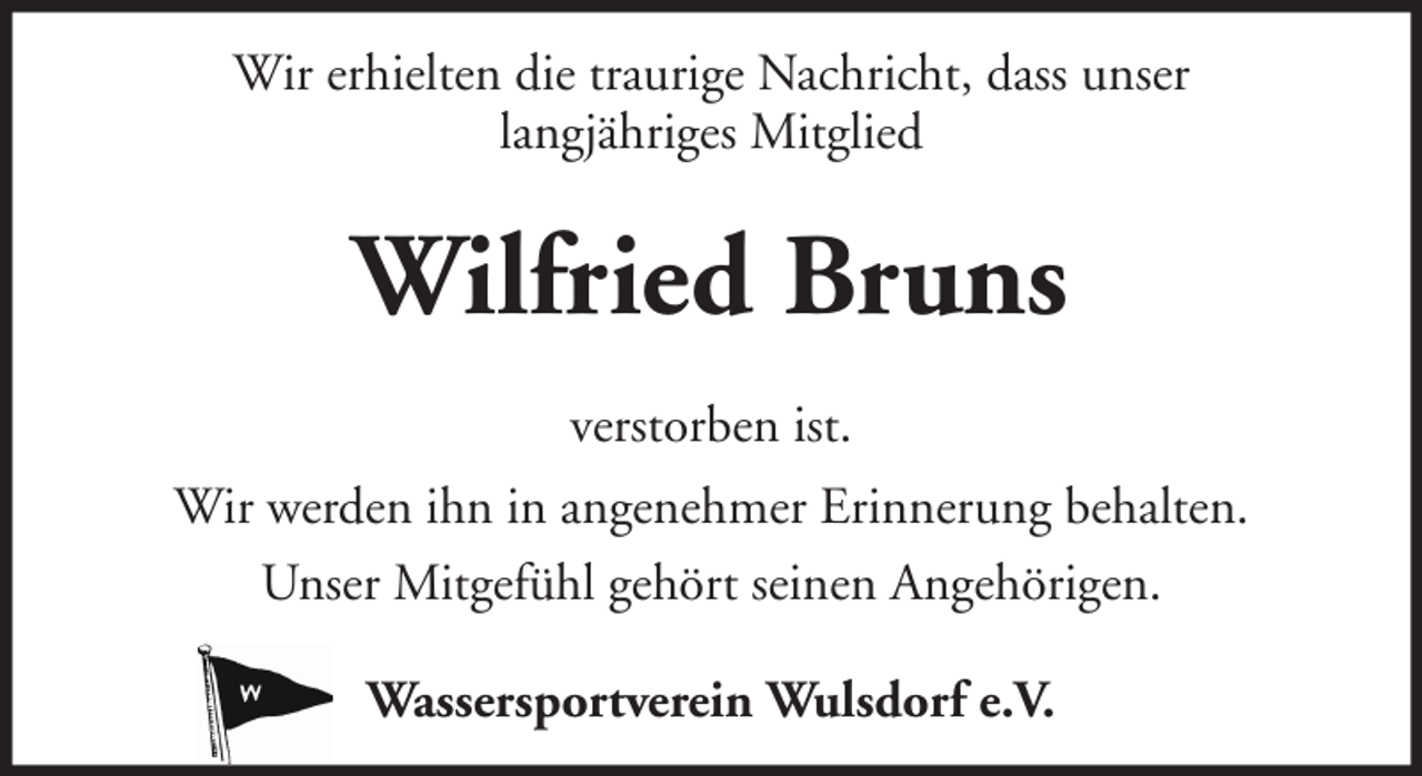 <p>Wir erhielten die traurige Nachricht, dass unser<br />langjähriges Mitglied</p><p>Wilfried Bruns<br />verstorben ist.<br />Wir werden ihn in angenehmer Erinnerung behalten.<br />Unser Mitgefühl gehört seinen Angehörigen.<br />Wassersportverein Wulsdorf e.V.</p>