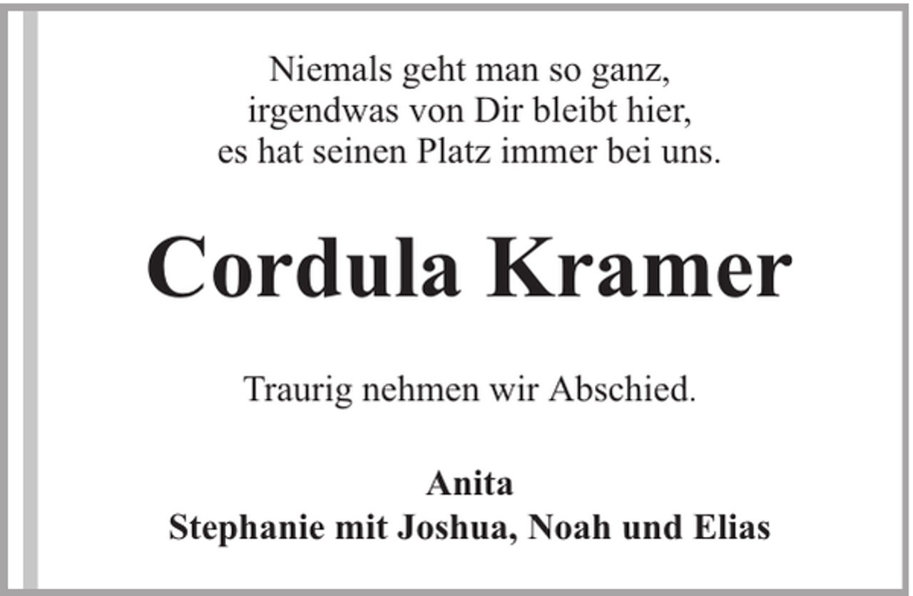 <p>Niemals geht man so ganz,<br />irgendwas von Dir bleibt hier,<br />es hat seinen Platz immer bei uns.</p><p>Cordula Kramer<br />Traurig nehmen wir Abschied.<br />Anita<br />Stephanie mit Joshua, Noah und Elias</p>