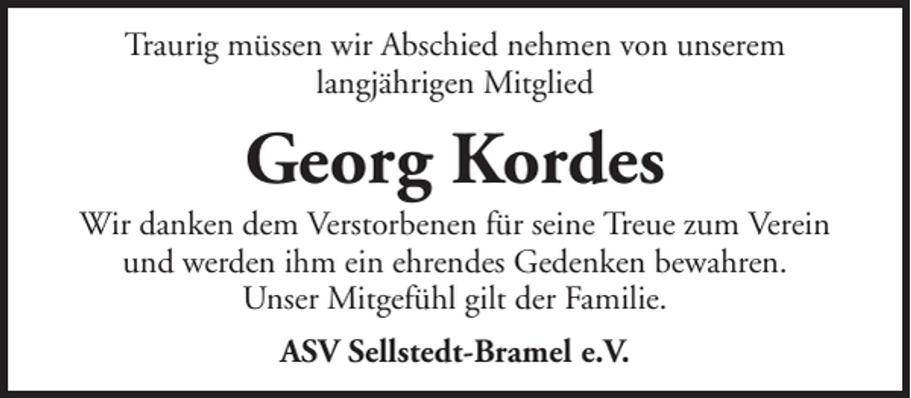 <p>Traurig müssen wir Abschied nehmen von unserem<br />langjährigen Mitglied</p><p>Georg Kordes<br />Wir danken dem Verstorbenen für seine Treue zum Verein<br />und werden ihm ein ehrendes Gedenken bewahren.<br />Unser Mitgefühl gilt der Familie.<br />ASV Sellstedt-Bramel e.V.</p>
