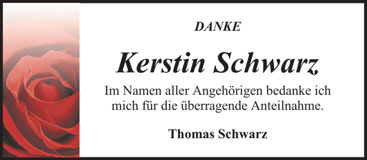<p>DANKE</p><p>Kerstin Schwarz</p><p>Im Namen aller Angehörigen bedanke ich<br />mich für die überragende Anteilnahme.<br />Thomas Schwarz</p>