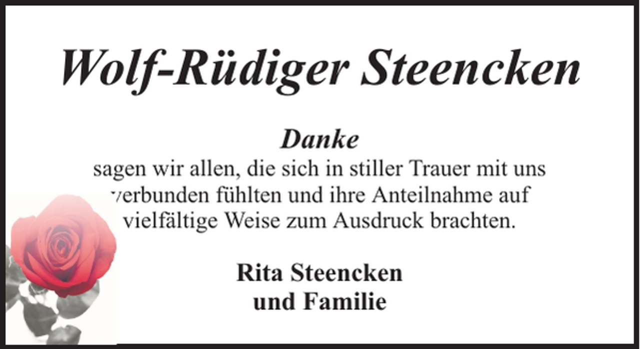 <p>Wolf-Rüdiger Steencken<br />Danke</p><p>sagen wir allen, die sich in stiller Trauer mit uns<br />verbunden fühlten und ihre Anteilnahme auf<br />vielfältige Weise zum Ausdruck brachten.</p><p>Rita Steencken<br />und Familie</p>