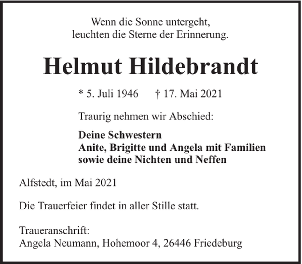 <p>Wenn die Sonne untergeht,<br />leuchten die Sterne der Erinnerung.</p><p>Helmut Hildebrandt<br />* 5. Juli 1946</p><p>† 17. Mai 2021</p><p>Traurig nehmen wir Abschied:<br />Deine Schwestern<br />Anite, Brigitte und Angela mit Familien<br />sowie deine Nichten und Neffen<br />Alfstedt, im Mai 2021<br />Die Trauerfeier findet in aller Stille statt.<br />Traueranschrift:<br />Angela Neumann, Hohemoor 4, 26446 Friedeburg</p>