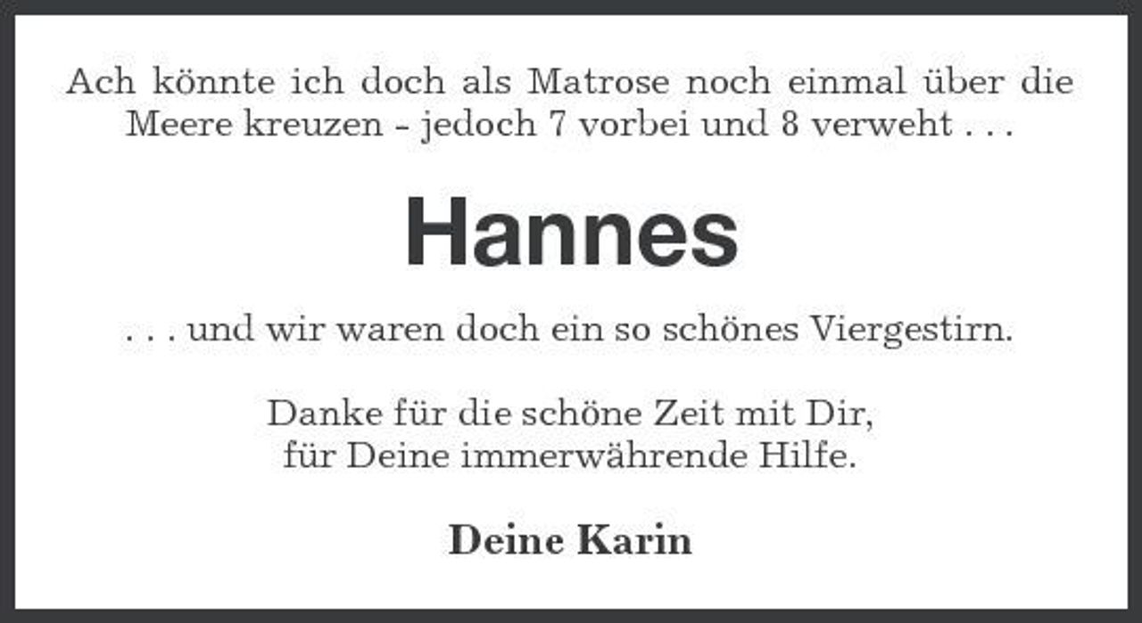 <p>Ach könnte ich doch als Matrose noch einmal über die Meere kreuzen - jedoch 7 vorbei und 8 verweht . . .</p><p>Hannes<br />. . . und wir waren doch ein so schönes Viergestirn. Danke für die schöne Zeit mit Dir, für Deine immerwährende Hilfe.</p><p>Deine Karin</p>