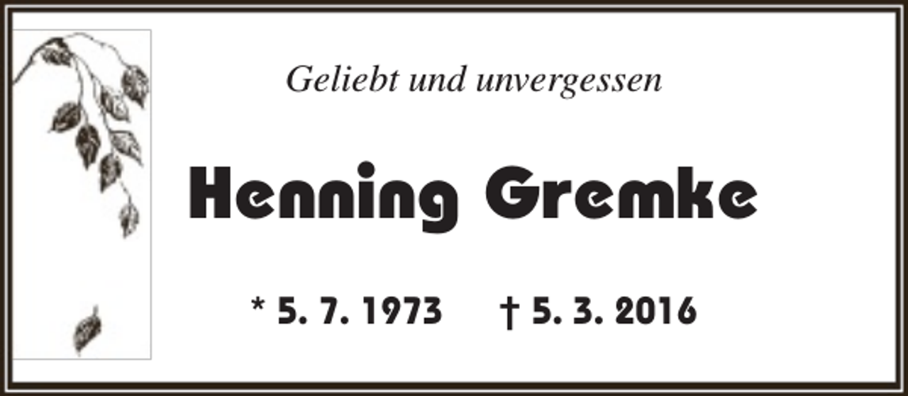 <p>Geliebt und unvergessen</p><p>Henning Gremke<br />* 5. 7. 1973</p><p>† 5. 3. 2016</p>