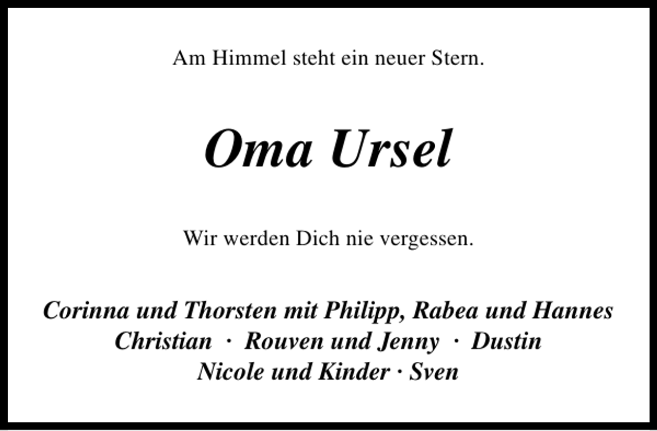 <p>Am Himmel steht ein neuer Stern.</p><p>Oma Ursel<br />Wir werden Dich nie vergessen.</p><p>Corinna und Thorsten mit Philipp, Rabea und Hannes<br />Christian · Rouven und Jenny · Dustin<br />Nicole und Kinder · Sven</p>