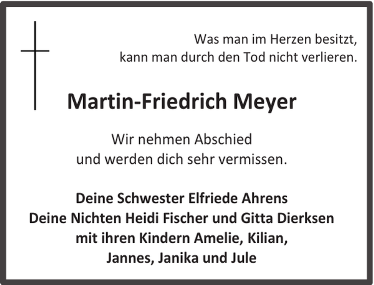 <p>Was man im Herzen besitzt,<br />kann man durch den Tod nicht verlieren.</p><p>Martin-Friedrich Meyer<br />Wir nehmen Abschied<br />und werden dich sehr vermissen.<br />Deine Schwester Elfriede Ahrens<br />Deine Nichten Heidi Fischer und Gitta Dierksen<br />mit ihren Kindern Amelie, Kilian,<br />Jannes, Janika und Jule</p>