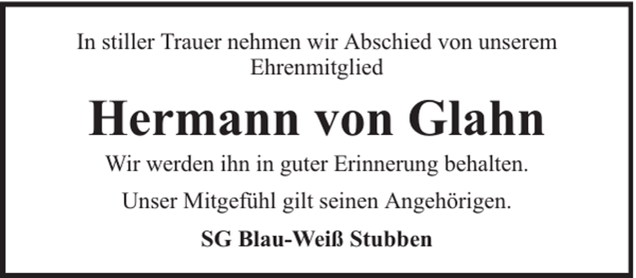 <p>In stiller Trauer nehmen wir Abschied von unserem<br />Ehrenmitglied</p><p>Hermann von Glahn<br />Wir werden ihn in guter Erinnerung behalten.<br />Unser Mitgefühl gilt seinen Angehörigen.<br />SG Blau-Weiß Stubben</p>