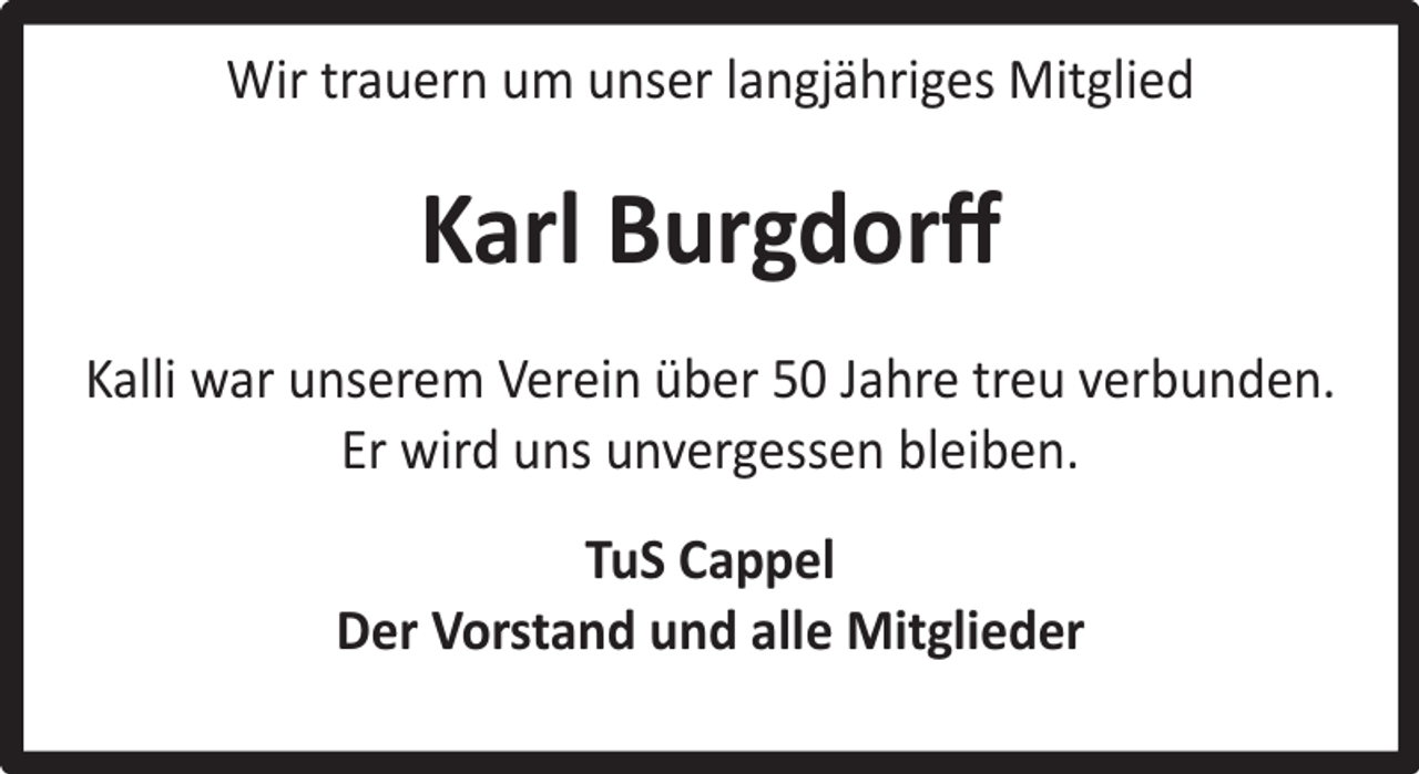 <p>Wir trauern um unser langjähriges Mitglied</p><p>Karl Burgdorﬀ<br />Kalli war unserem Verein über 50 Jahre treu verbunden.<br />Er wird uns unvergessen bleiben.<br />TuS Cappel<br />Der Vorstand und alle Mitglieder</p>